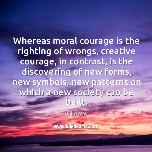 Whereas moral courage is the righting of wrongs, creative courage, in contrast, Rollo May Picture Quote