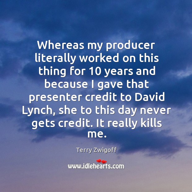 Whereas my producer literally worked on this thing for 10 years Terry Zwigoff Picture Quote