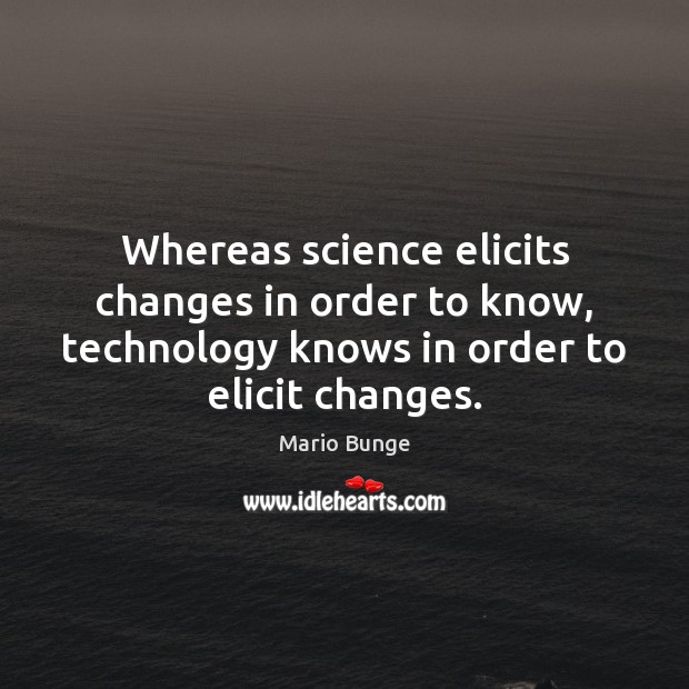 Whereas science elicits changes in order to know, technology knows in order Image