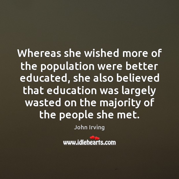 Whereas she wished more of the population were better educated, she also John Irving Picture Quote