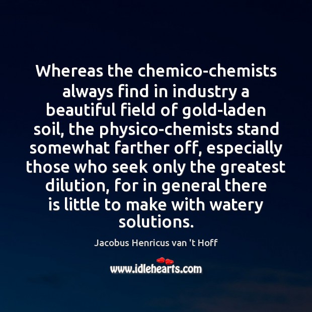 Whereas the chemico-chemists always find in industry a beautiful field of gold-laden Jacobus Henricus van ‘t Hoff Picture Quote
