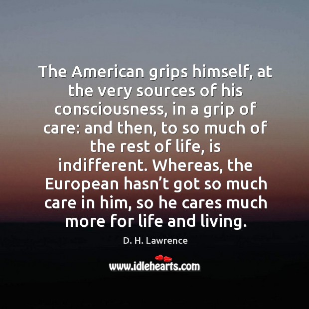 Whereas, the european hasn’t got so much care in him, so he cares much more for life and living. D. H. Lawrence Picture Quote