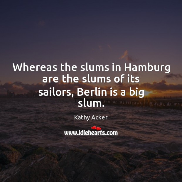 Whereas the slums in Hamburg are the slums of its sailors, Berlin is a big slum. Kathy Acker Picture Quote