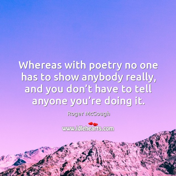 Whereas with poetry no one has to show anybody really, and you don’t have to tell anyone you’re doing it. Roger McGough Picture Quote