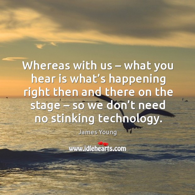 Whereas with us – what you hear is what’s happening right then and there on the stage James Young Picture Quote