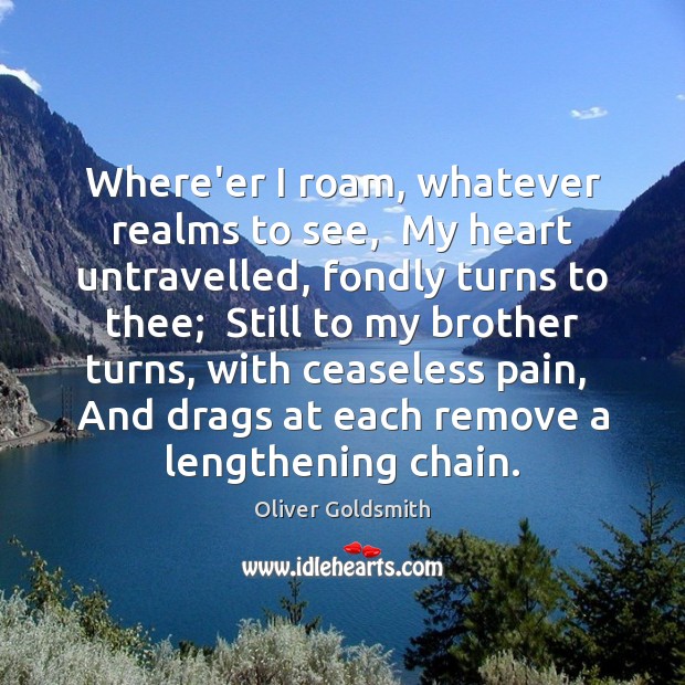 Where’er I roam, whatever realms to see,  My heart untravelled, fondly turns Oliver Goldsmith Picture Quote