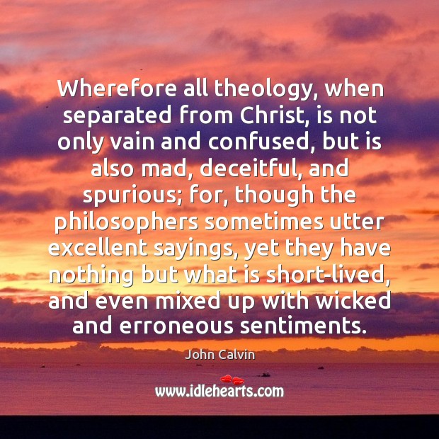 Wherefore all theology, when separated from Christ, is not only vain and Image
