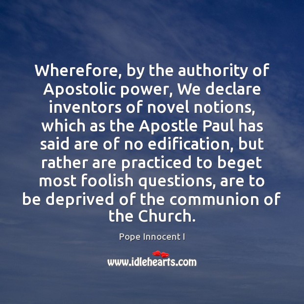 Wherefore, by the authority of Apostolic power, We declare inventors of novel Pope Innocent I Picture Quote