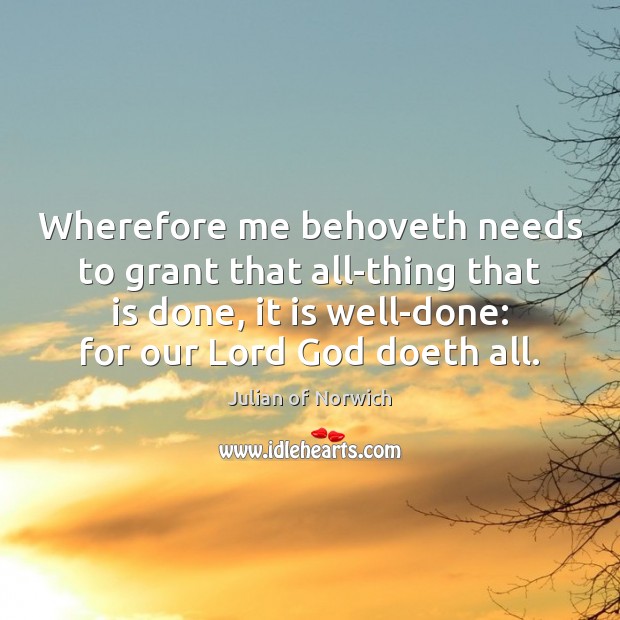 Wherefore me behoveth needs to grant that all-thing that is done, it Julian of Norwich Picture Quote