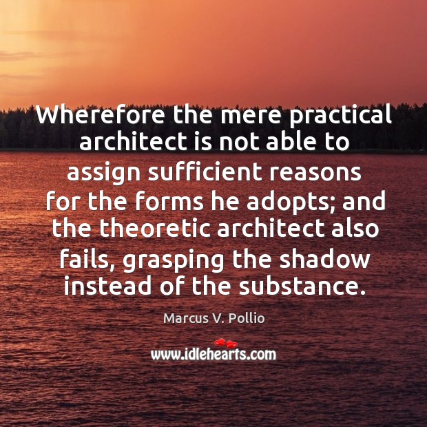 Wherefore the mere practical architect is not able to assign sufficient reasons for the forms he adopts; Marcus V. Pollio Picture Quote