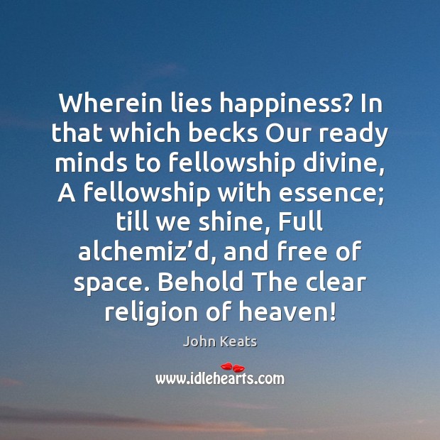 Wherein lies happiness? In that which becks Our ready minds to fellowship John Keats Picture Quote