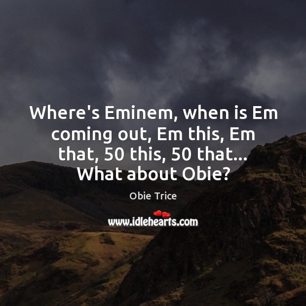 Where’s Eminem, when is Em coming out, Em this, Em that, 50 this, 50 Obie Trice Picture Quote