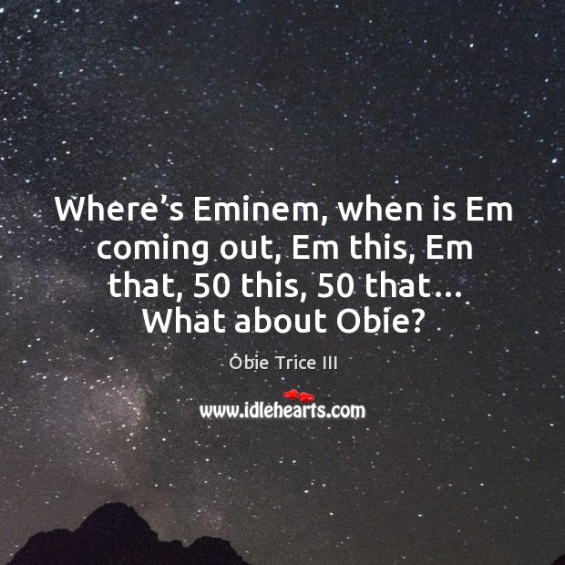 Where’s eminem, when is em coming out, em this, em that, 50 this, 50 that… what about obie? Obie Trice III Picture Quote