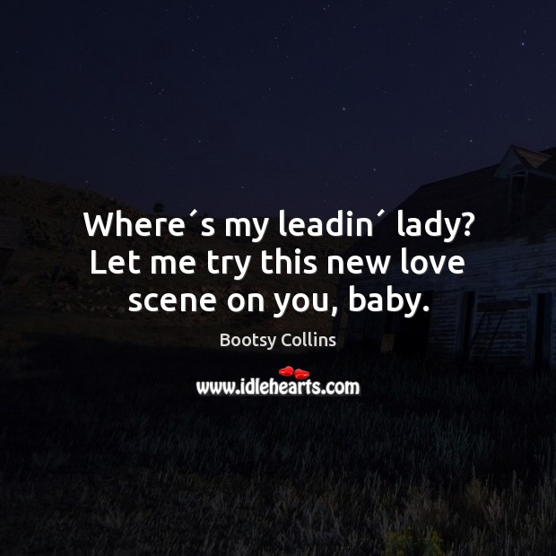 Where´s my leadin´ lady? Let me try this new love scene on you, baby. Image