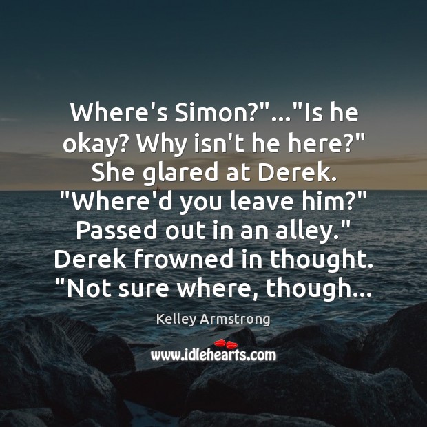 Where’s Simon?”…”Is he okay? Why isn’t he here?” She glared at Kelley Armstrong Picture Quote