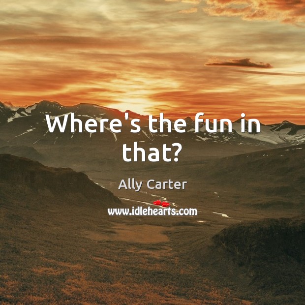 Where’s the fun in that? Ally Carter Picture Quote