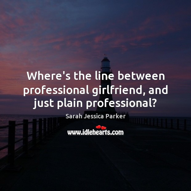 Where’s the line between professional girlfriend, and just plain professional? Sarah Jessica Parker Picture Quote