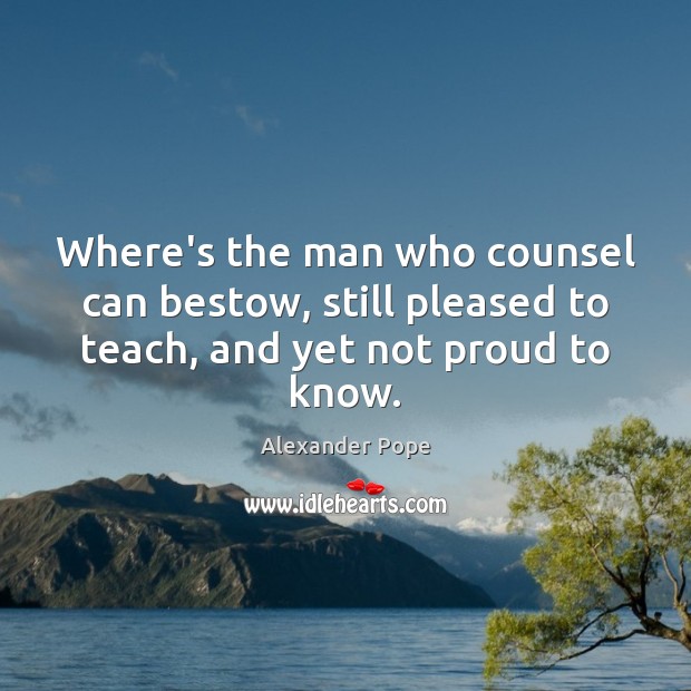 Where’s the man who counsel can bestow, still pleased to teach, and yet not proud to know. Image