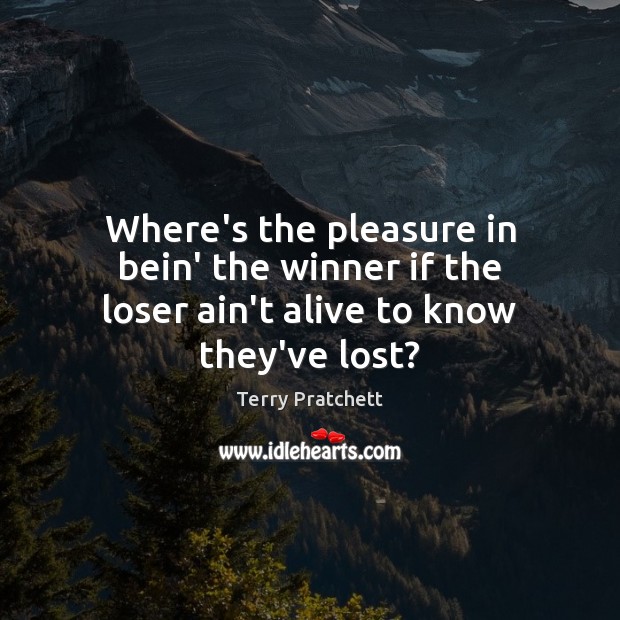 Where’s the pleasure in bein’ the winner if the loser ain’t alive to know they’ve lost? Terry Pratchett Picture Quote