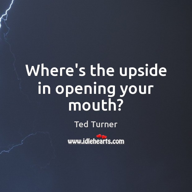 Where’s the upside in opening your mouth? Ted Turner Picture Quote