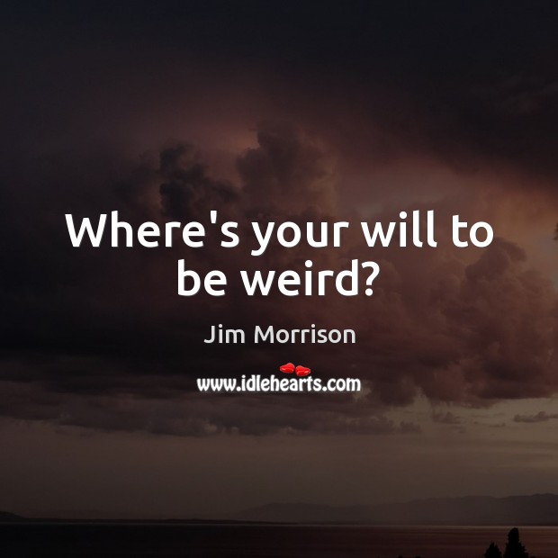 Where’s your will to be weird? Jim Morrison Picture Quote
