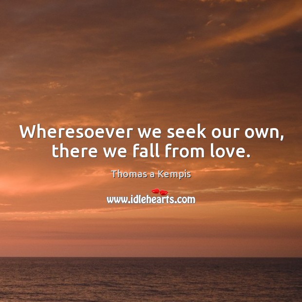 Wheresoever we seek our own, there we fall from love. Thomas a Kempis Picture Quote
