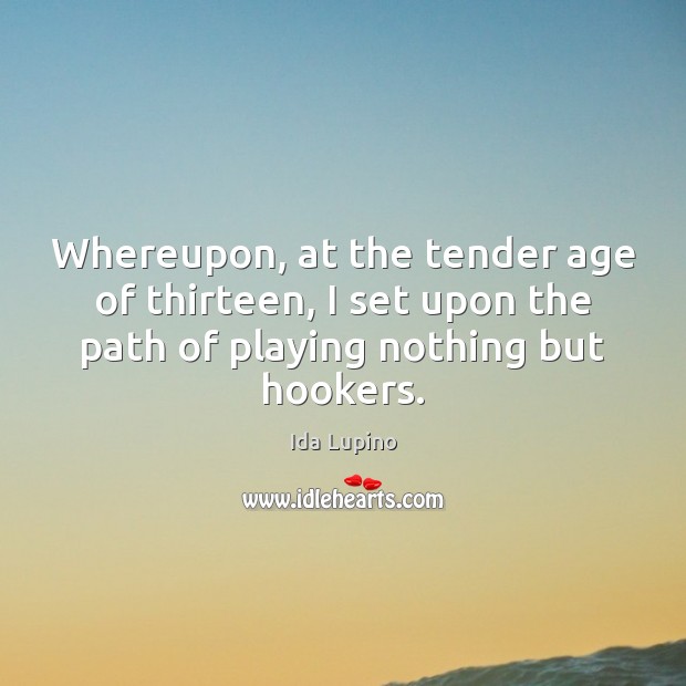 Whereupon, at the tender age of thirteen, I set upon the path Ida Lupino Picture Quote
