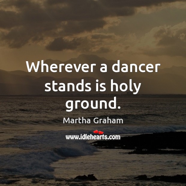 Wherever a dancer stands is holy ground. Martha Graham Picture Quote