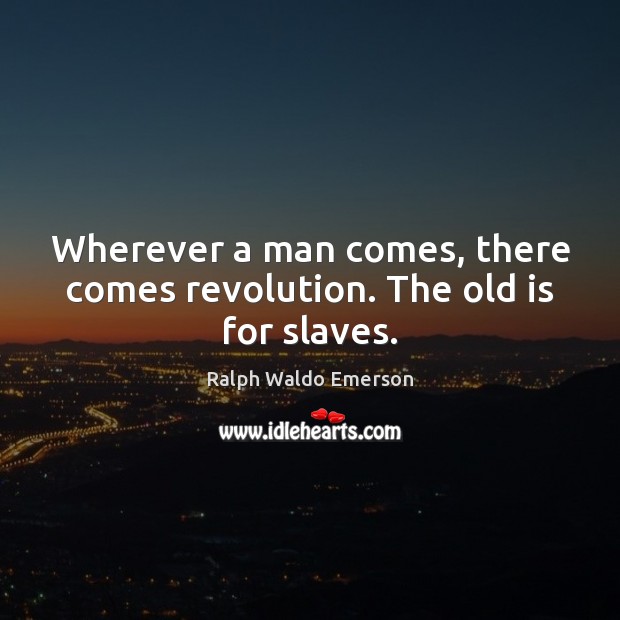 Wherever a man comes, there comes revolution. The old is for slaves. Ralph Waldo Emerson Picture Quote