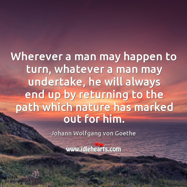 Wherever a man may happen to turn, whatever a man may undertake, he will always end up by Johann Wolfgang von Goethe Picture Quote