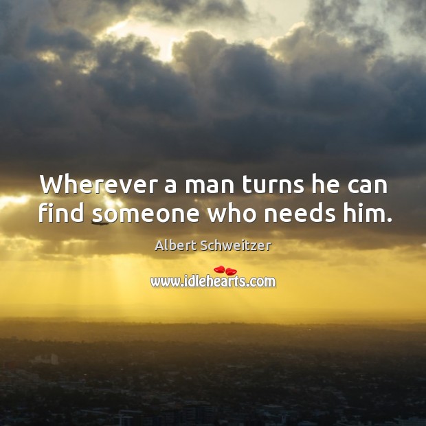 Wherever a man turns he can find someone who needs him. Albert Schweitzer Picture Quote