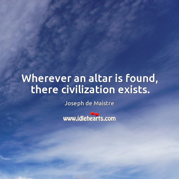 Wherever an altar is found, there civilization exists. Image