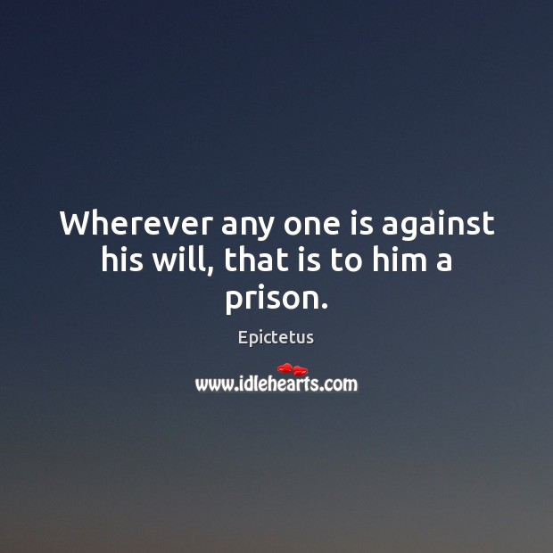 Wherever any one is against his will, that is to him a prison. Epictetus Picture Quote