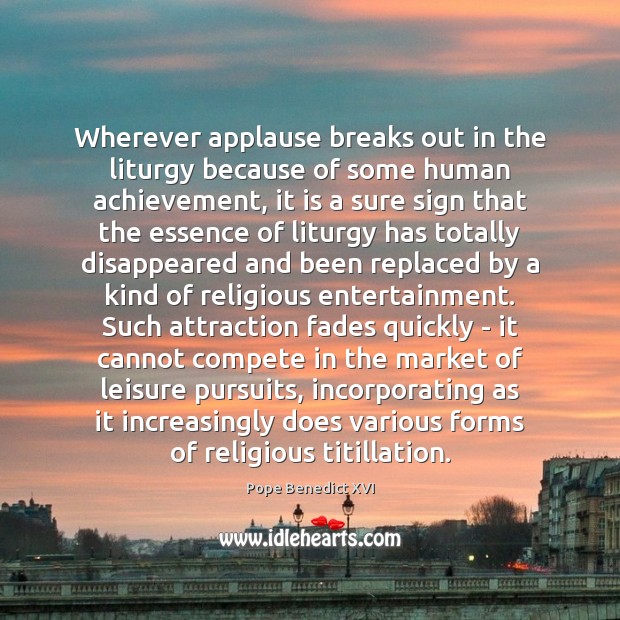 Wherever applause breaks out in the liturgy because of some human achievement, Pope Benedict XVI Picture Quote