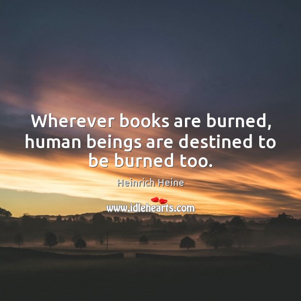Wherever books are burned, human beings are destined to be burned too. Image