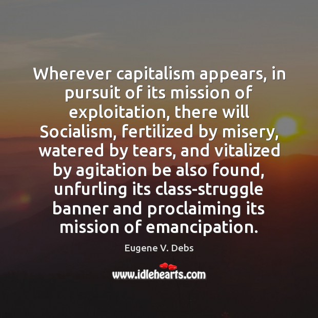 Wherever capitalism appears, in pursuit of its mission of exploitation, there will Eugene V. Debs Picture Quote