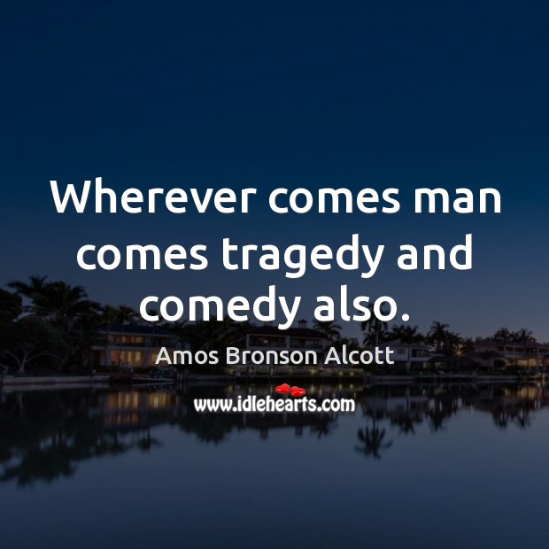 Wherever comes man comes tragedy and comedy also. Amos Bronson Alcott Picture Quote