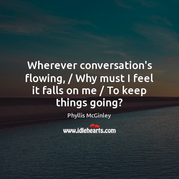 Wherever conversation’s flowing, / Why must I feel it falls on me / To keep things going? Image