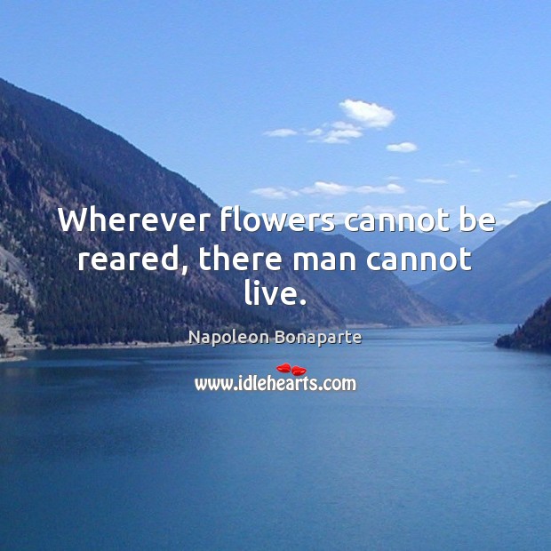 Wherever flowers cannot be reared, there man cannot live. Napoleon Bonaparte Picture Quote