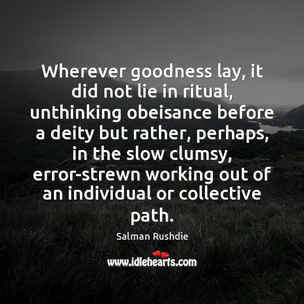 Wherever goodness lay, it did not lie in ritual, unthinking obeisance before Salman Rushdie Picture Quote