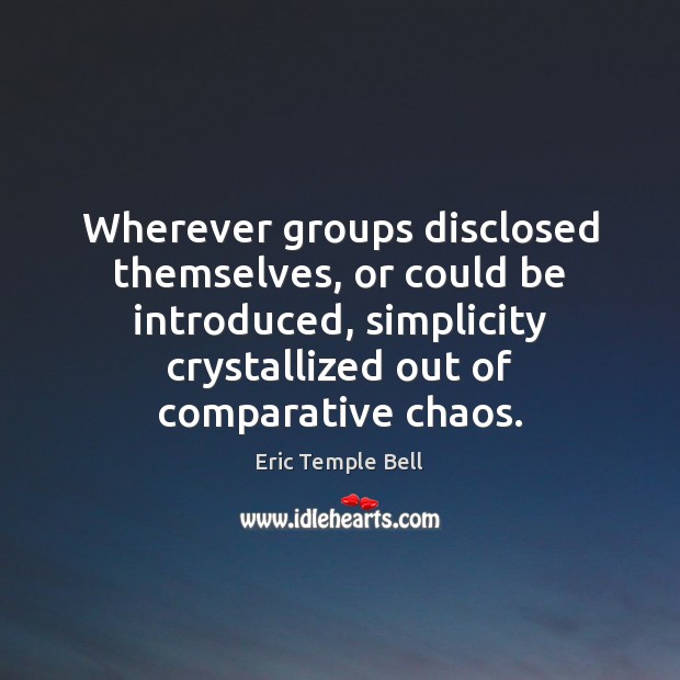 Wherever groups disclosed themselves, or could be introduced, simplicity crystallized out of Eric Temple Bell Picture Quote