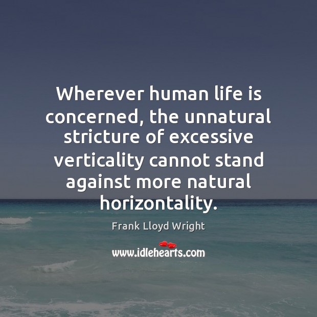 Wherever human life is concerned, the unnatural stricture of excessive verticality cannot Frank Lloyd Wright Picture Quote