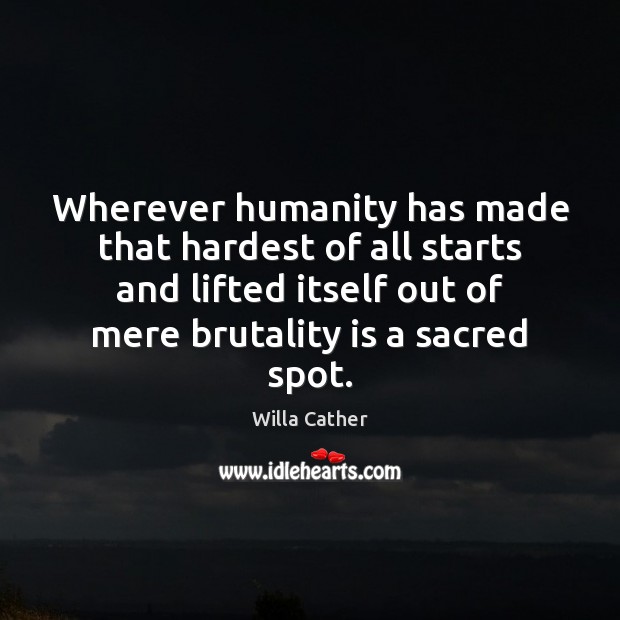 Wherever humanity has made that hardest of all starts and lifted itself Willa Cather Picture Quote
