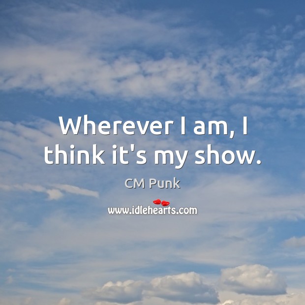 Wherever I am, I think it’s my show. CM Punk Picture Quote