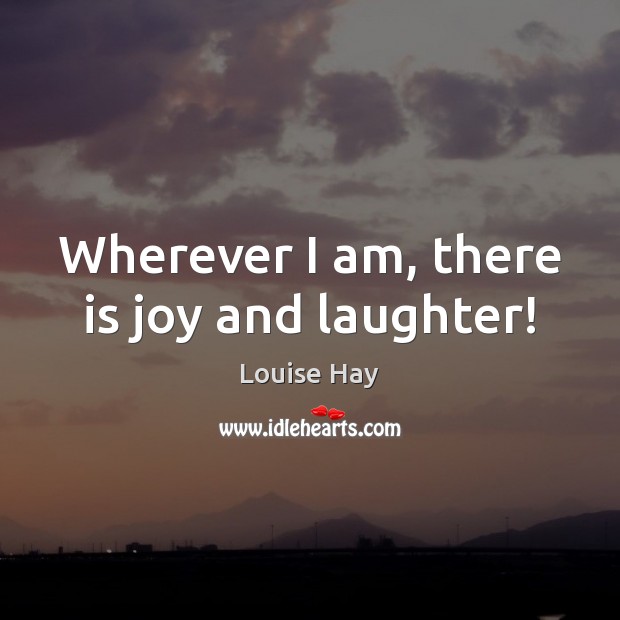Wherever I am, there is joy and laughter! Louise Hay Picture Quote