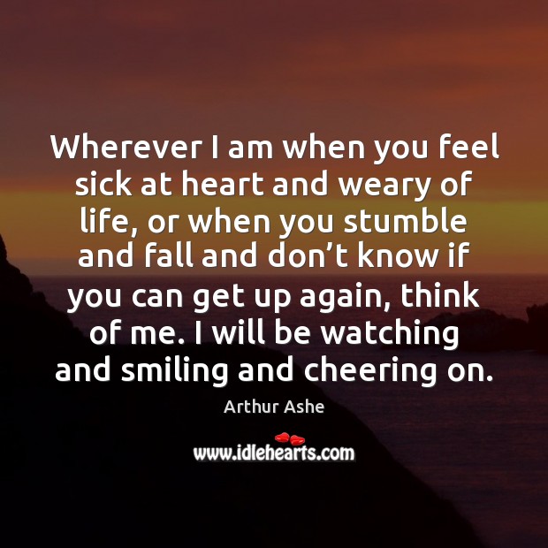 Wherever I am when you feel sick at heart and weary of Arthur Ashe Picture Quote