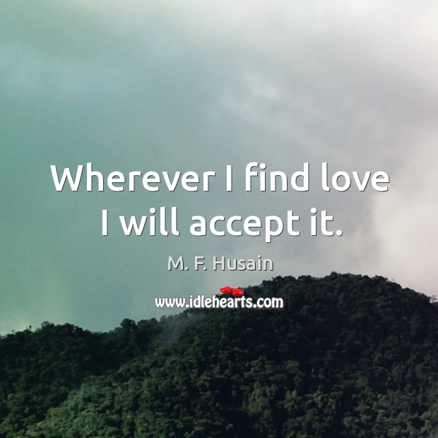 Wherever I find love I will accept it. M. F. Husain Picture Quote