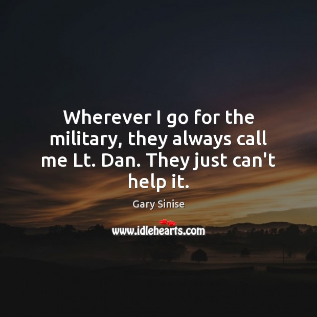 Wherever I go for the military, they always call me Lt. Dan. They just can’t help it. Gary Sinise Picture Quote