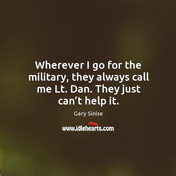 Wherever I go for the military, they always call me lt. Dan. They just can’t help it. Gary Sinise Picture Quote