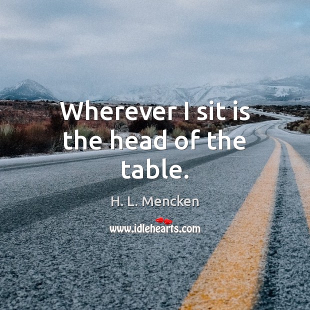 Wherever I sit is the head of the table. H. L. Mencken Picture Quote